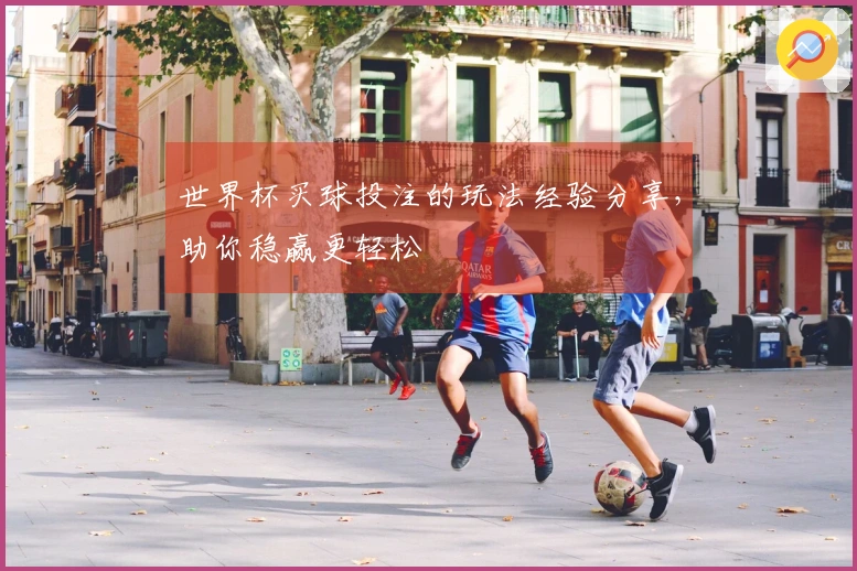 世界杯买球投注的玩法经验分享，助你稳赢更轻松