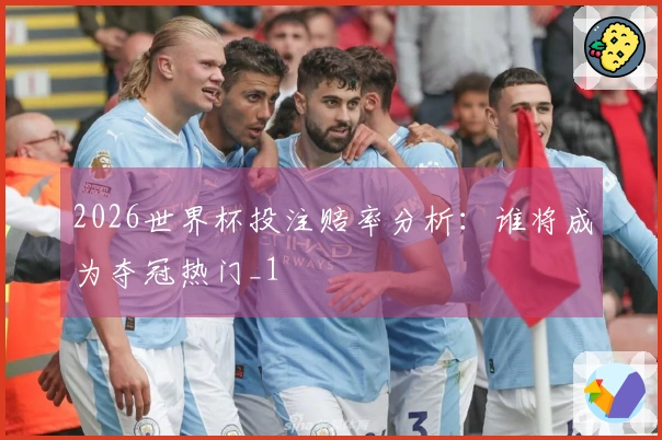 2026世界杯投注赔率分析：谁将成为夺冠热门_1