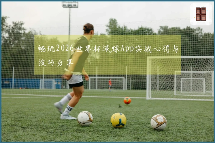 畅玩2026世界杯滚球App实战心得与技巧分享