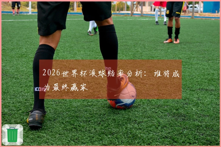 2026世界杯滚球赔率分析：谁将成为最终赢家