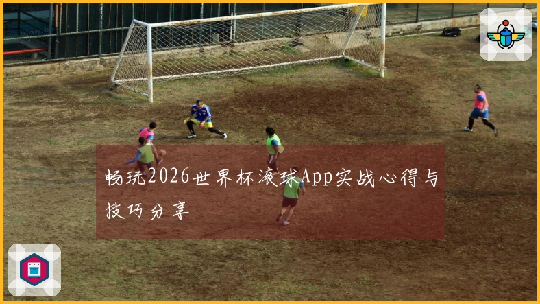 畅玩2026世界杯滚球App实战心得与技巧分享