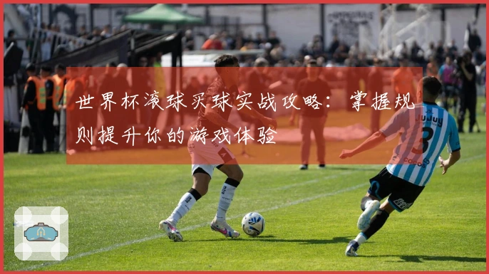 世界杯滚球买球实战攻略：掌握规则提升你的游戏体验