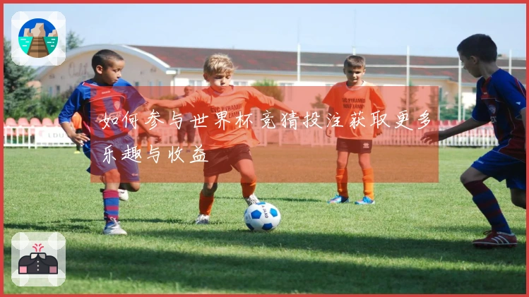 如何参与世界杯竞猜投注获取更多乐趣与收益