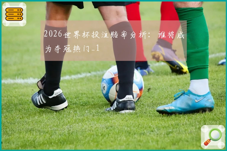 2026世界杯投注赔率分析：谁将成为夺冠热门_1