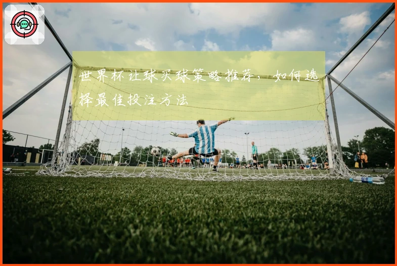 世界杯让球买球策略推荐，如何选择最佳投注方法