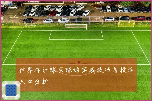 世界杯让球买球的实战技巧与投注入口分析