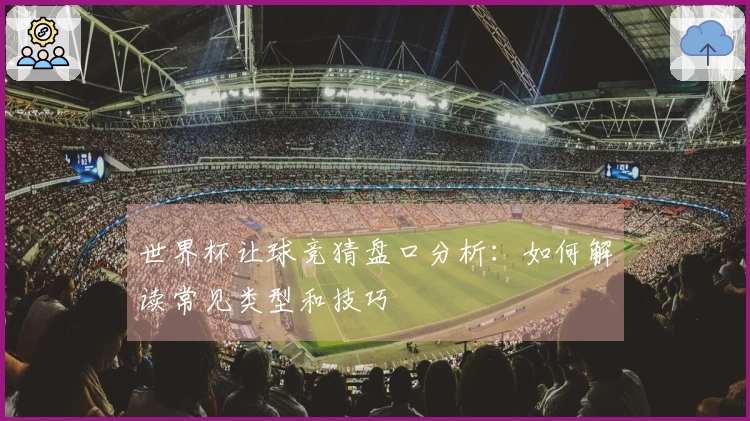 世界杯让球竞猜盘口分析：如何解读常见类型和技巧