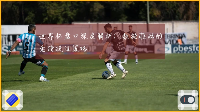 世界杯盘口深度解析：数据驱动的竞猜投注策略