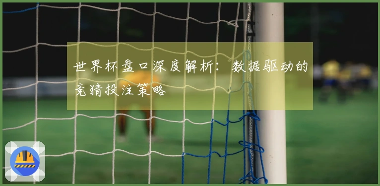 世界杯盘口深度解析：数据驱动的竞猜投注策略